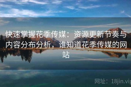 快速掌握花季传媒：资源更新节奏与内容分布分析，谁知道花季传媒的网站