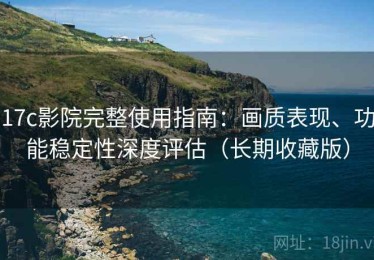 17c影院完整使用指南：画质表现、功能稳定性深度评估（长期收藏版）