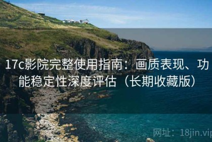 17c影院完整使用指南：画质表现、功能稳定性深度评估（长期收藏版）