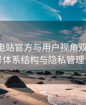 岛遇发电站官方与用户视角双重解析：账号体系结构与隐私管理说明