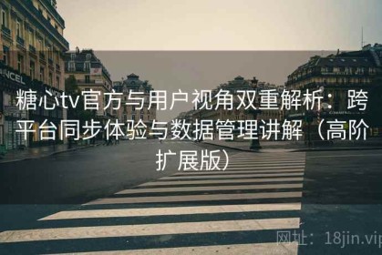 糖心tv官方与用户视角双重解析：跨平台同步体验与数据管理讲解（高阶扩展版）