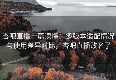 杏吧直播一篇读懂：多版本适配情况与使用差异对比，杏吧直播改名了