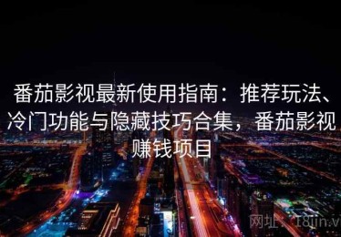 番茄影视最新使用指南：推荐玩法、冷门功能与隐藏技巧合集，番茄影视赚钱项目