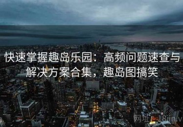 快速掌握趣岛乐园：高频问题速查与解决方案合集，趣岛图搞笑