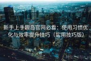 新手上手趣岛官网必看：使用习惯优化与效率提升技巧（实用技巧版）