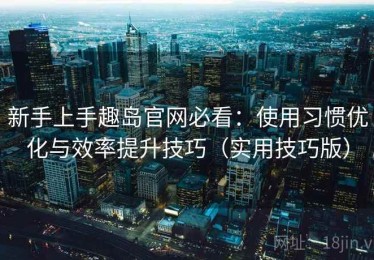 新手上手趣岛官网必看：使用习惯优化与效率提升技巧（实用技巧版）