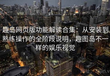 趣岛网页版功能解读合集：从安装到熟练操作的全阶段说明，趣图岛不一样的娱乐视觉
