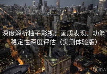 深度解析柚子影视：画质表现、功能稳定性深度评估（实测体验版）