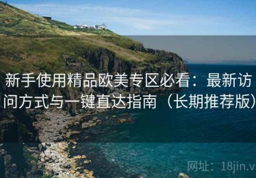 新手使用精品欧美专区必看：最新访问方式与一键直达指南（长期推荐版）