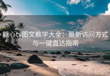 糖心tv图文教学大全：最新访问方式与一键直达指南