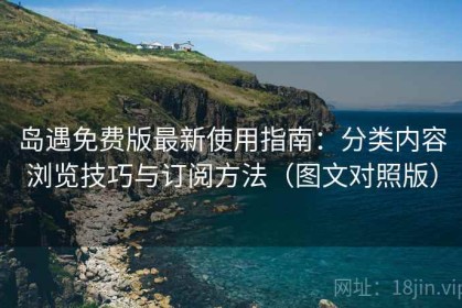 岛遇免费版最新使用指南：分类内容浏览技巧与订阅方法（图文对照版）