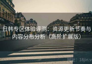 日韩专区体验评测：资源更新节奏与内容分布分析（高阶扩展版）