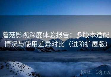 蘑菇影视深度体验报告：多版本适配情况与使用差异对比（进阶扩展版）