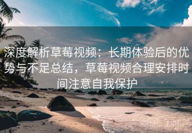 深度解析草莓视频：长期体验后的优势与不足总结，草莓视频合理安排时间注意自我保护