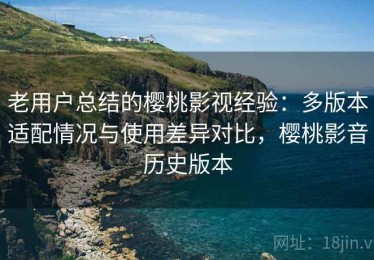老用户总结的樱桃影视经验：多版本适配情况与使用差异对比，樱桃影音历史版本