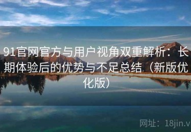 91官网官方与用户视角双重解析：长期体验后的优势与不足总结（新版优化版）