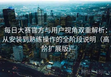 每日大赛官方与用户视角双重解析：从安装到熟练操作的全阶段说明（高阶扩展版）