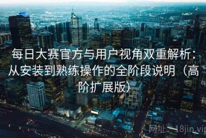 每日大赛官方与用户视角双重解析：从安装到熟练操作的全阶段说明（高阶扩展版）