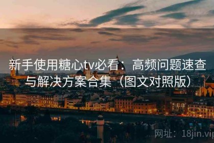 新手使用糖心tv必看：高频问题速查与解决方案合集（图文对照版）
