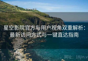 星空影院官方与用户视角双重解析：最新访问方式与一键直达指南