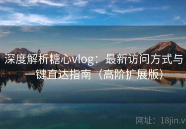 深度解析糖心vlog：最新访问方式与一键直达指南（高阶扩展版）