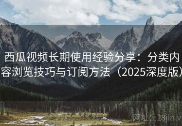 西瓜视频长期使用经验分享：分类内容浏览技巧与订阅方法（2025深度版）