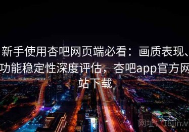 新手使用杏吧网页端必看：画质表现、功能稳定性深度评估，杏吧app官方网站下载
