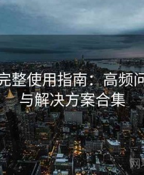 秀人网完整使用指南：高频问题速查与解决方案合集