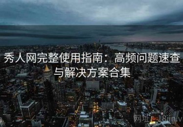 秀人网完整使用指南：高频问题速查与解决方案合集