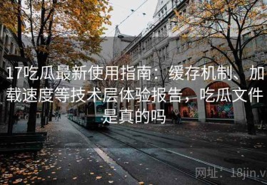 17吃瓜最新使用指南：缓存机制、加载速度等技术层体验报告，吃瓜文件是真的吗