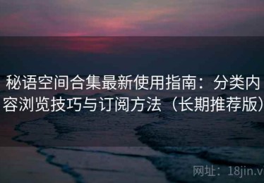 秘语空间合集最新使用指南：分类内容浏览技巧与订阅方法（长期推荐版）