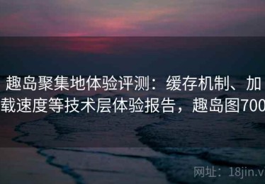 趣岛聚集地体验评测：缓存机制、加载速度等技术层体验报告，趣岛图700