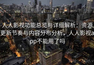 人人影视功能总览与详细解析：资源更新节奏与内容分布分析，人人影视app不能用了吗