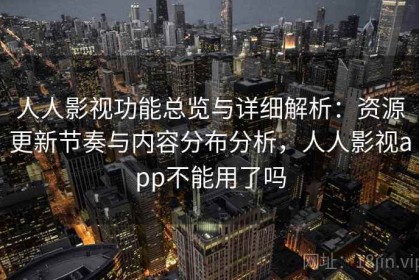 人人影视功能总览与详细解析：资源更新节奏与内容分布分析，人人影视app不能用了吗
