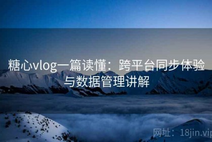 糖心vlog一篇读懂：跨平台同步体验与数据管理讲解