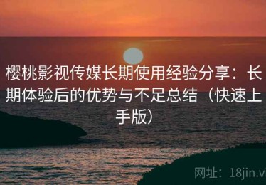 樱桃影视传媒长期使用经验分享：长期体验后的优势与不足总结（快速上手版）