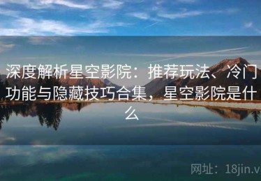 深度解析星空影院：推荐玩法、冷门功能与隐藏技巧合集，星空影院是什么