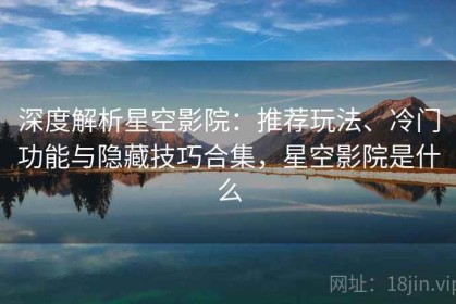 深度解析星空影院：推荐玩法、冷门功能与隐藏技巧合集，星空影院是什么