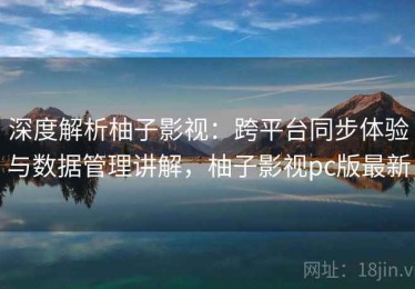 深度解析柚子影视：跨平台同步体验与数据管理讲解，柚子影视pc版最新