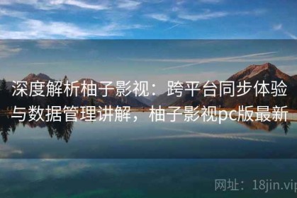 深度解析柚子影视：跨平台同步体验与数据管理讲解，柚子影视pc版最新