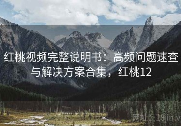 红桃视频完整说明书：高频问题速查与解决方案合集，红桃12