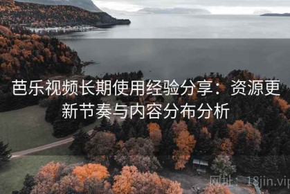 芭乐视频长期使用经验分享：资源更新节奏与内容分布分析