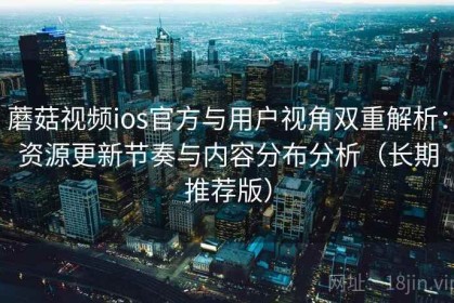 蘑菇视频ios官方与用户视角双重解析：资源更新节奏与内容分布分析（长期推荐版）