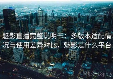 魅影直播完整说明书：多版本适配情况与使用差异对比，魅影是什么平台