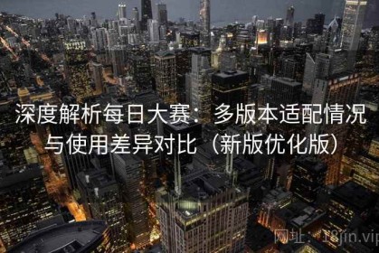 深度解析每日大赛：多版本适配情况与使用差异对比（新版优化版）