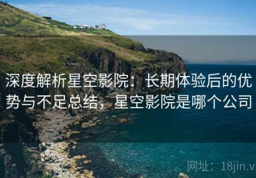 深度解析星空影院：长期体验后的优势与不足总结，星空影院是哪个公司