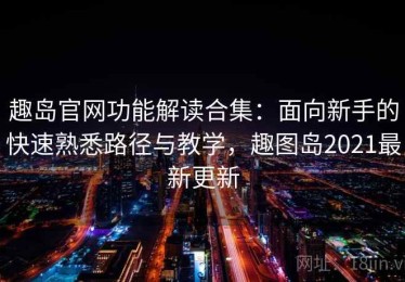 趣岛官网功能解读合集：面向新手的快速熟悉路径与教学，趣图岛2021最新更新