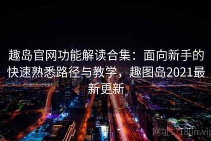 趣岛官网功能解读合集：面向新手的快速熟悉路径与教学，趣图岛2021最新更新