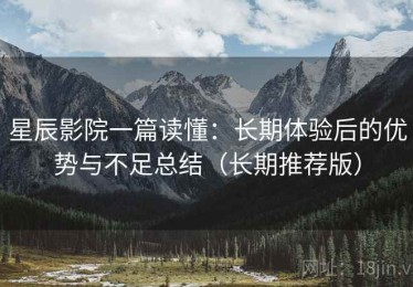星辰影院一篇读懂：长期体验后的优势与不足总结（长期推荐版）