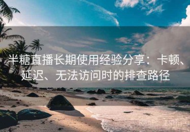 半糖直播长期使用经验分享：卡顿、延迟、无法访问时的排查路径